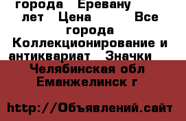 1.1) города : Еревану - 2750 лет › Цена ­ 149 - Все города Коллекционирование и антиквариат » Значки   . Челябинская обл.,Еманжелинск г.